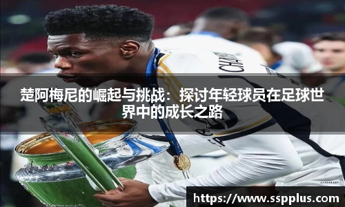 楚阿梅尼的崛起与挑战：探讨年轻球员在足球世界中的成长之路