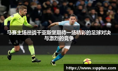 马赛主场迎战干亚斯堡期待一场精彩的足球对决与激烈的竞争