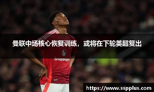 曼联中场核心恢复训练，或将在下轮英超复出