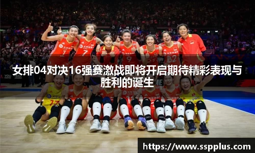 女排04对决16强赛激战即将开启期待精彩表现与胜利的诞生