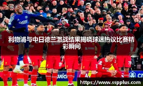 利物浦与中日德兰激战结果揭晓球迷热议比赛精彩瞬间