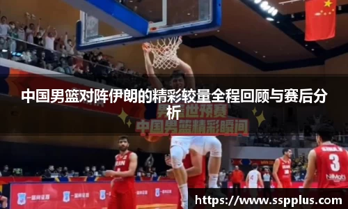 中国男篮对阵伊朗的精彩较量全程回顾与赛后分析
