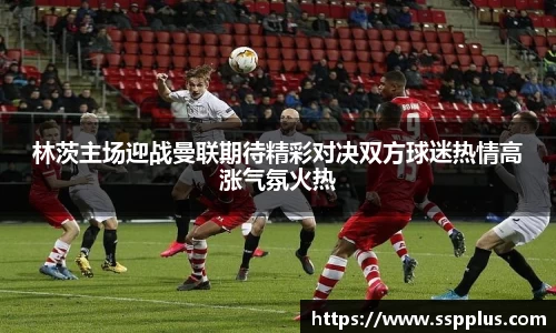 林茨主场迎战曼联期待精彩对决双方球迷热情高涨气氛火热