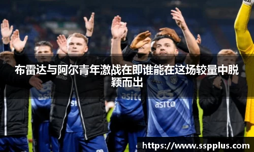 布雷达与阿尔青年激战在即谁能在这场较量中脱颖而出