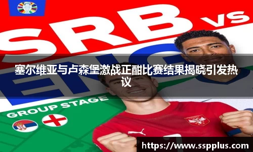 塞尔维亚与卢森堡激战正酣比赛结果揭晓引发热议