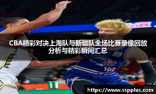 CBA精彩对决上海队与新疆队全场比赛录像回放分析与精彩瞬间汇总
