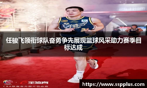 任骏飞领衔球队奋勇争先展现篮球风采助力赛季目标达成