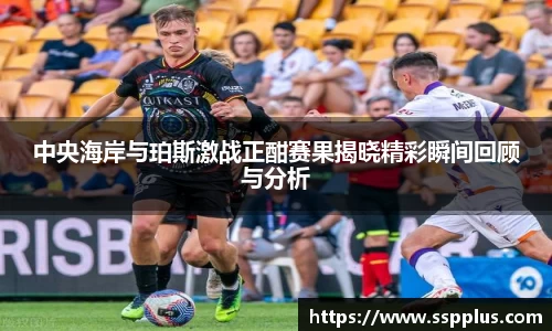 中央海岸与珀斯激战正酣赛果揭晓精彩瞬间回顾与分析