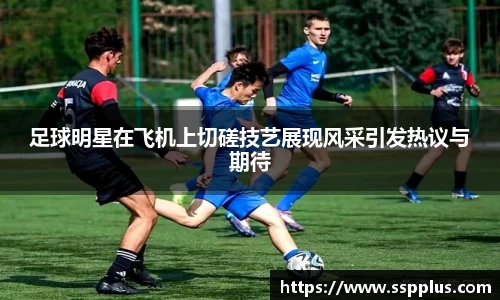 足球明星在飞机上切磋技艺展现风采引发热议与期待