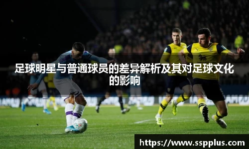 足球明星与普通球员的差异解析及其对足球文化的影响