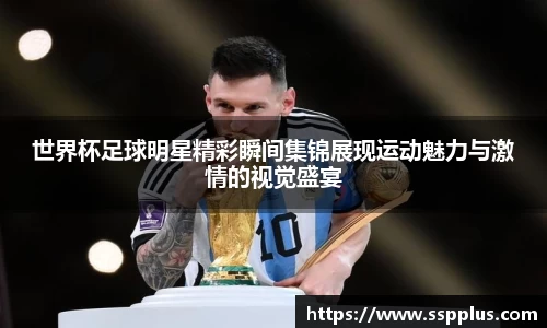 世界杯足球明星精彩瞬间集锦展现运动魅力与激情的视觉盛宴